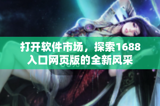 打開軟件市場，探索1688入口網(wǎng)頁版的全新風(fēng)采