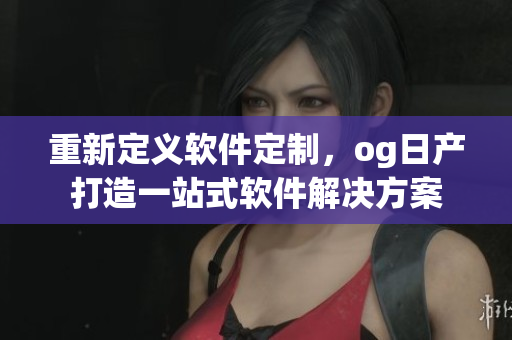 重新定義軟件定制，og日產(chǎn)打造一站式軟件解決方案