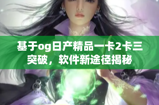 基于og日產(chǎn)精品一卡2卡三突破，軟件新途徑揭秘