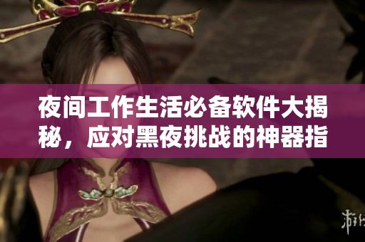 夜間工作生活必備軟件大揭秘，應(yīng)對(duì)黑夜挑戰(zhàn)的神器指南