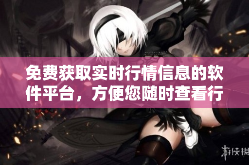 免費(fèi)獲取實(shí)時(shí)行情信息的軟件平臺(tái)，方便您隨時(shí)查看行情數(shù)據(jù)
