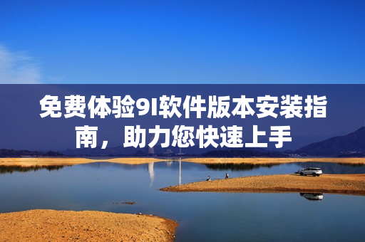免費(fèi)體驗(yàn)9I軟件版本安裝指南，助力您快速上手