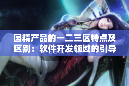 國精產(chǎn)品的一二三區(qū)特點及區(qū)別：軟件開發(fā)領(lǐng)域的引導(dǎo)與探討