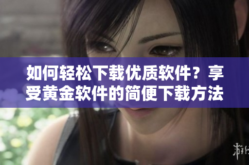如何輕松下載優(yōu)質(zhì)軟件？享受黃金軟件的簡(jiǎn)便下載方法
