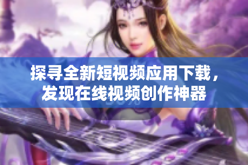 探尋全新短視頻應(yīng)用下載，發(fā)現(xiàn)在線視頻創(chuàng)作神器