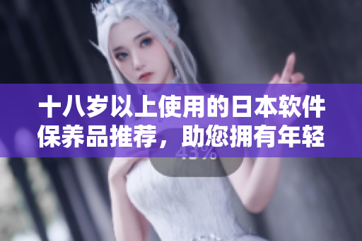 十八歲以上使用的日本軟件保養(yǎng)品推薦，助您擁有年輕肌膚