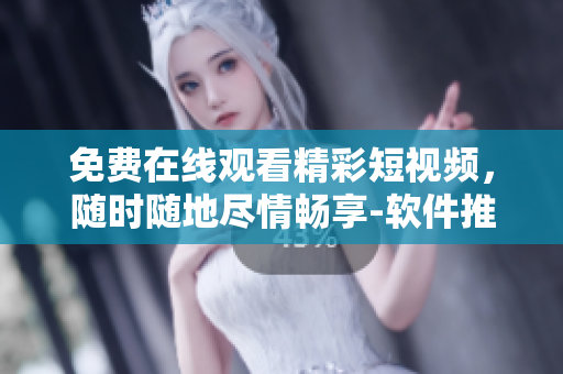 免費(fèi)在線觀看精彩短視頻，隨時隨地盡情暢享-軟件推薦