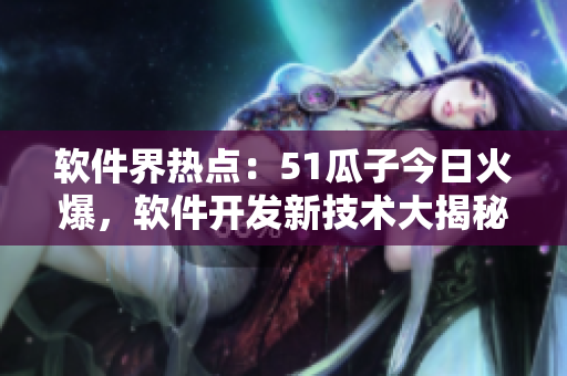 軟件界熱點：51瓜子今日火爆，軟件開發(fā)新技術大揭秘