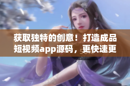 獲取獨(dú)特的創(chuàng)意！打造成品短視頻app源碼，更快速更高效！