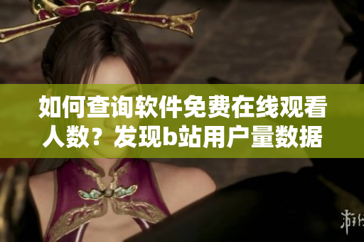 如何查詢軟件免費在線觀看人數(shù)？發(fā)現(xiàn)b站用戶量數(shù)據(jù)方法分享