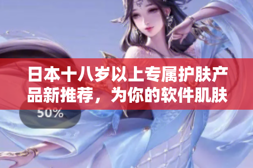 日本十八歲以上專屬護膚產品新推薦，為你的軟件肌膚打造無瑕之美