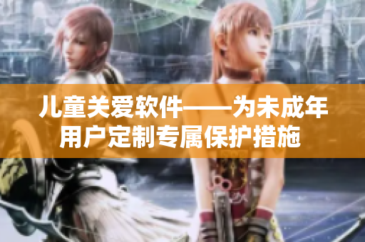 兒童關(guān)愛(ài)軟件——為未成年用戶定制專屬保護(hù)措施 