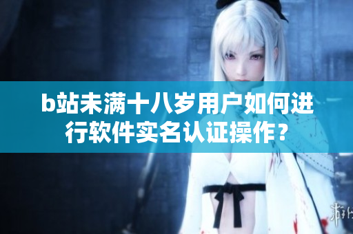 b站未滿十八歲用戶如何進行軟件實名認證操作？
