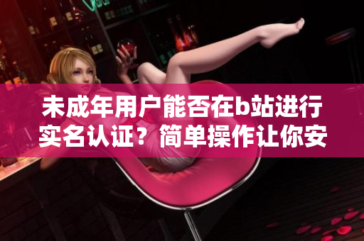 未成年用戶能否在b站進(jìn)行實(shí)名認(rèn)證？簡(jiǎn)單操作讓你安全暢玩軟件