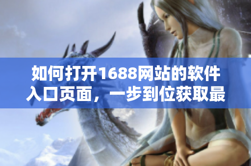 如何打開1688網(wǎng)站的軟件入口頁面，一步到位獲取最新軟件資源