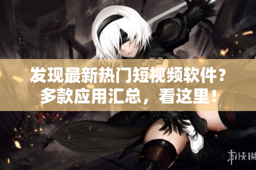發(fā)現(xiàn)最新熱門短視頻軟件？多款應(yīng)用匯總，看這里！