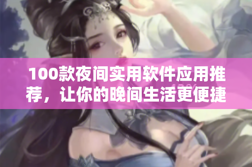 100款夜間實用軟件應(yīng)用推薦，讓你的晚間生活更便捷