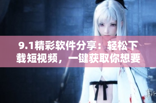 9.1精彩軟件分享：輕松下載短視頻，一鍵獲取你想要的精彩內(nèi)容