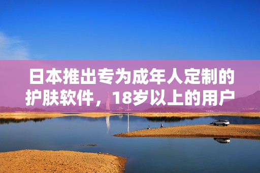 日本推出專為成年人定制的護膚軟件，18歲以上的用戶可以盡情享用