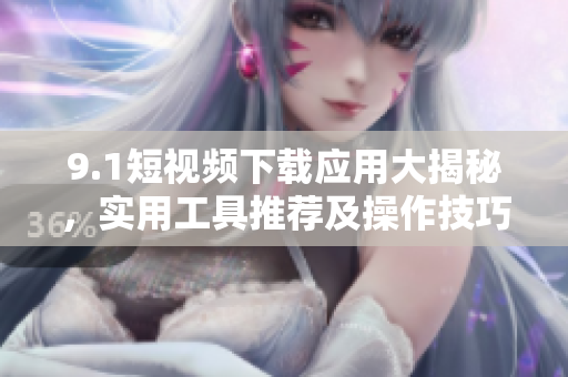 9.1短視頻下載應(yīng)用大揭秘，實(shí)用工具推薦及操作技巧分享