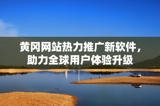 黃岡網(wǎng)站熱力推廣新軟件，助力全球用戶體驗(yàn)升級(jí)