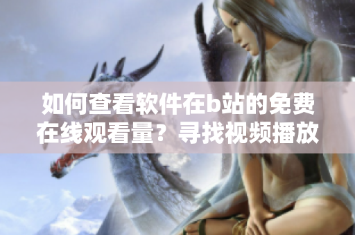 如何查看軟件在b站的免費在線觀看量？尋找視頻播放數(shù)據(jù)的方法