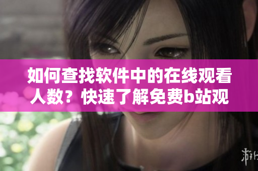 如何查找軟件中的在線觀看人數(shù)？快速了解免費(fèi)b站觀看人數(shù)獲取方法