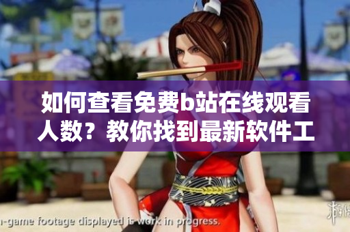 如何查看免費b站在線觀看人數(shù)？教你找到最新軟件工具迅速獲取觀看數(shù)據(jù)!