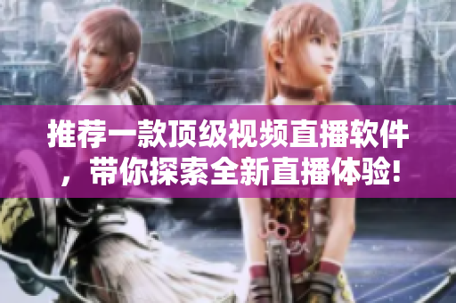 推薦一款頂級(jí)視頻直播軟件，帶你探索全新直播體驗(yàn)!
