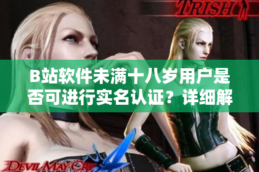 B站軟件未滿十八歲用戶是否可進行實名認(rèn)證？詳細(xì)解讀及操作步驟