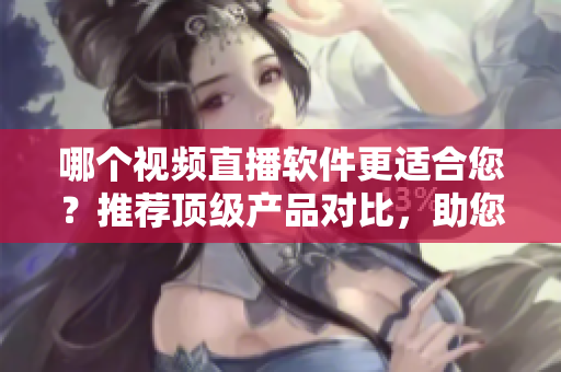 哪個(gè)視頻直播軟件更適合您？推薦頂級(jí)產(chǎn)品對(duì)比，助您精簡(jiǎn)選擇