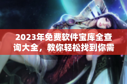 2023年免費(fèi)軟件寶庫全查詢大全，教你輕松找到你需要的軟件