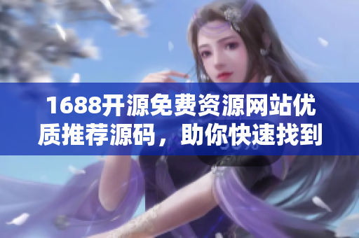 1688開源免費資源網(wǎng)站優(yōu)質推薦源碼，助你快速找到適合軟件開發(fā)的素材