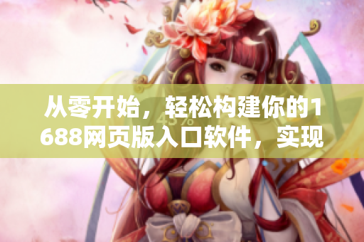 從零開始，輕松構(gòu)建你的1688網(wǎng)頁版入口軟件，實(shí)現(xiàn)便捷采購管理