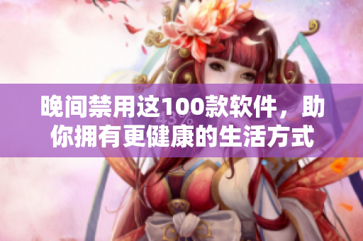 晚間禁用這100款軟件，助你擁有更健康的生活方式