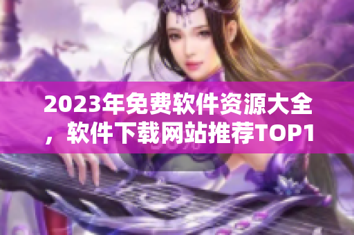 2023年免費軟件資源大全，軟件下載網(wǎng)站推薦TOP10