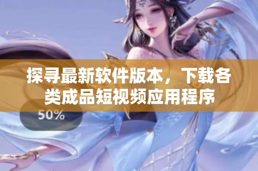 探尋最新軟件版本，下載各類成品短視頻應(yīng)用程序