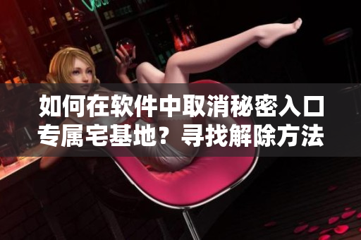 如何在軟件中取消秘密入口專屬宅基地？尋找解除方法，輕松操作！