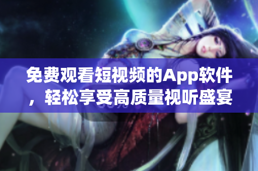 免費觀看短視頻的App軟件，輕松享受高質(zhì)量視聽盛宴