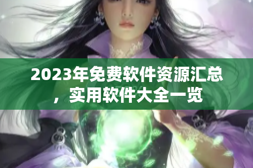 2023年免費(fèi)軟件資源匯總，實(shí)用軟件大全一覽