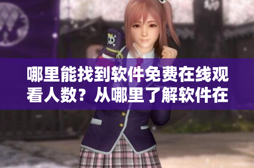 哪里能找到軟件免費(fèi)在線觀看人數(shù)？從哪里了解軟件在線觀看數(shù)據(jù)更新情況？