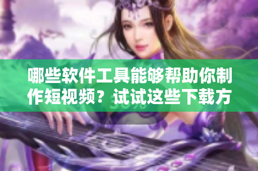 哪些軟件工具能夠幫助你制作短視頻？試試這些下載方式!
