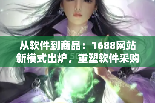 從軟件到商品：1688網(wǎng)站新模式出爐，重塑軟件采購新標準