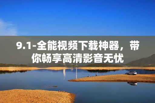 9.1-全能視頻下載神器，帶你暢享高清影音無憂