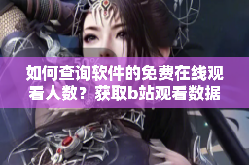 如何查詢軟件的免費(fèi)在線觀看人數(shù)？獲取b站觀看數(shù)據(jù)方法分享