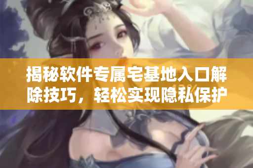 揭秘軟件專屬宅基地入口解除技巧，輕松實(shí)現(xiàn)隱私保護(hù)