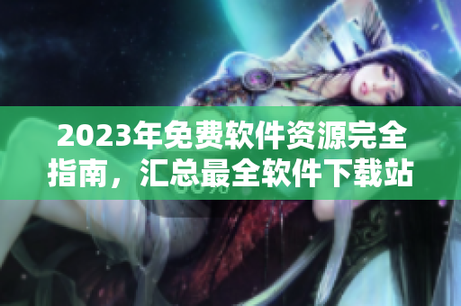 2023年免費(fèi)軟件資源完全指南，匯總最全軟件下載站點(diǎn)