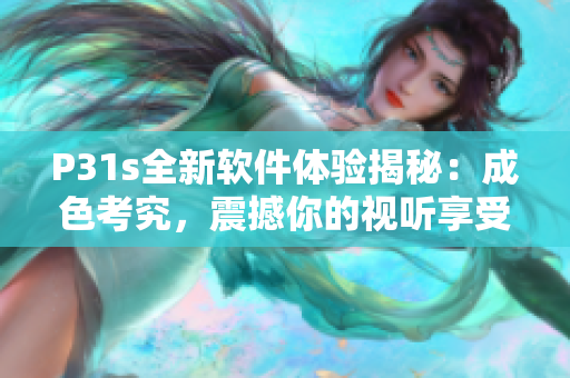 P31s全新軟件體驗揭秘：成色考究，震撼你的視聽享受