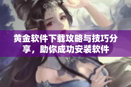 黃金軟件下載攻略與技巧分享，助你成功安裝軟件