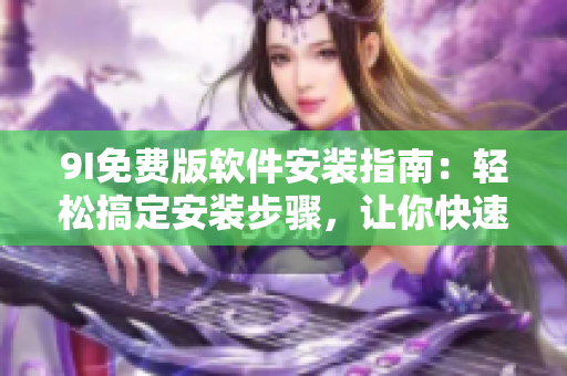 9I免費(fèi)版軟件安裝指南：輕松搞定安裝步驟，讓你快速享受功能強(qiáng)大的軟件